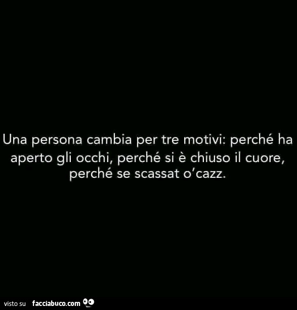 Una persona cambia per tre motivi: perché ha aperto gli occhi, perché si è chiuso il cuore, perché se scassat ò cazz