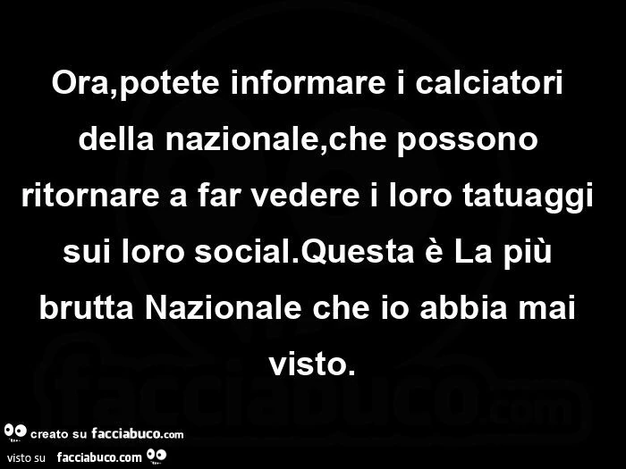 Ora, potete informare i calciatori della nazionale, che possono ritornare a far vedere i loro tatuaggi sui loro social. Questa è la più brutta nazionale che io abbia mai visto