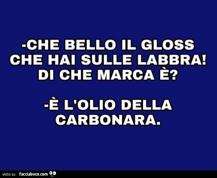 Che bello il gloss che hai sulle labbra! Di che marca è? È L'olio della carbonara