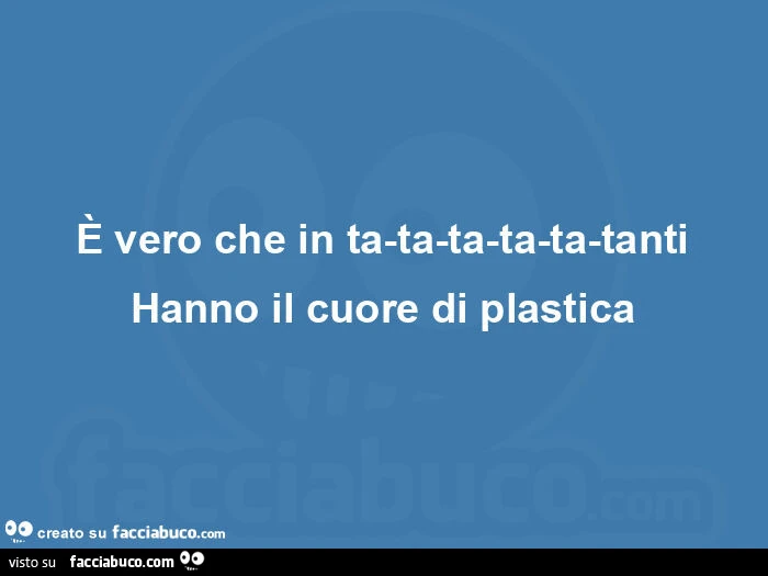 ร vero che in ta-ta-ta-ta-ta-tanti hanno il cuore di plastica