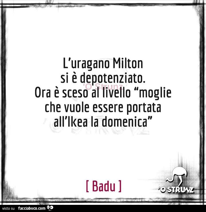 L'uragano milton si è depotenziato. Ora è sceso al livello moglie che vuole essere portata all'ikea la domenica