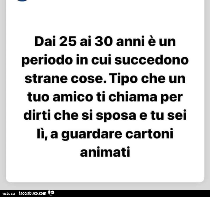 Dai 25 ai 30 anni è un periodo in cui succedono strane cose. Tipo che un tuo amico ti chiama per dirti che si sposa e tu sei lì, a guardare cartoni animati