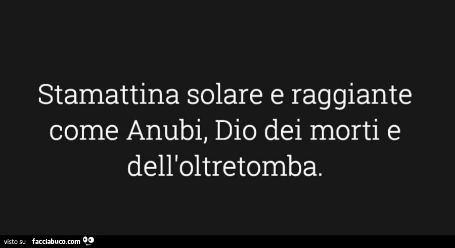 Stamattina solare e raggiante come anubi, dio dei morti e dell'oltretomba