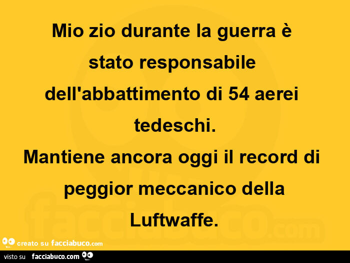 Mio zio durante la guerra è stato responsabile dell'abbattimento di 54 aerei tedeschi. Mantiene ancora oggi il record di peggior meccanico della luftwaffe