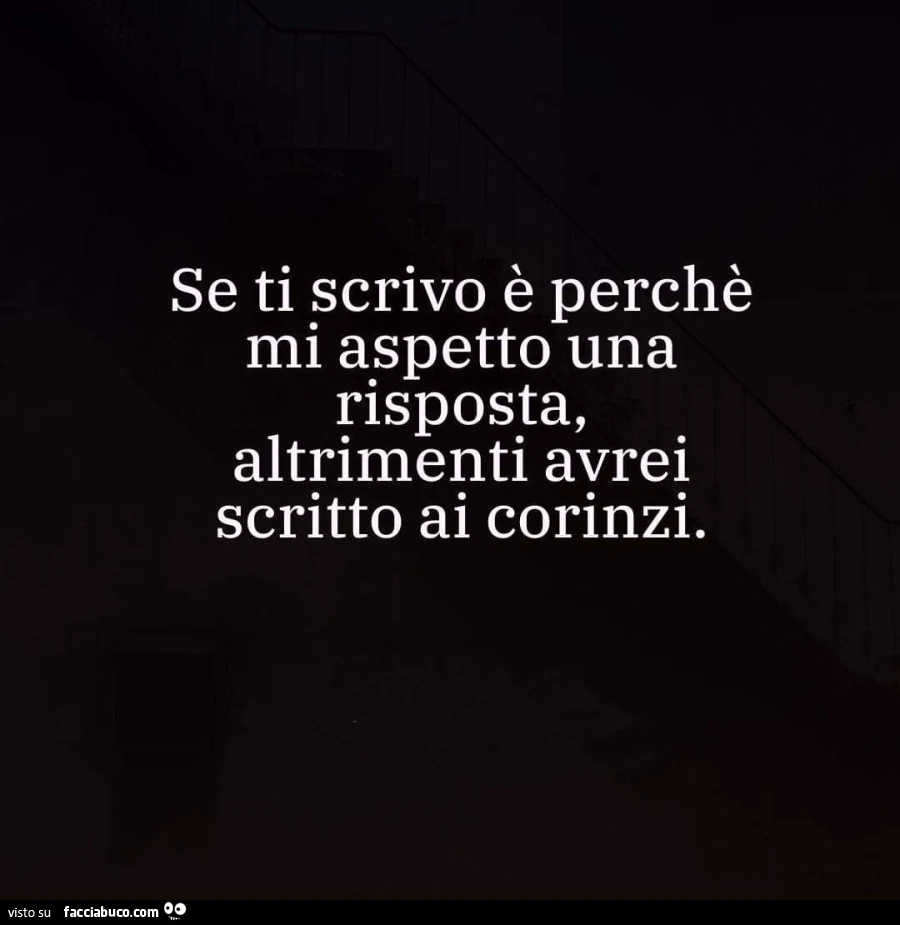 Se ti scrivo è perchè mi aspetto una risposta altrimenti avrei scritto ai corinzi