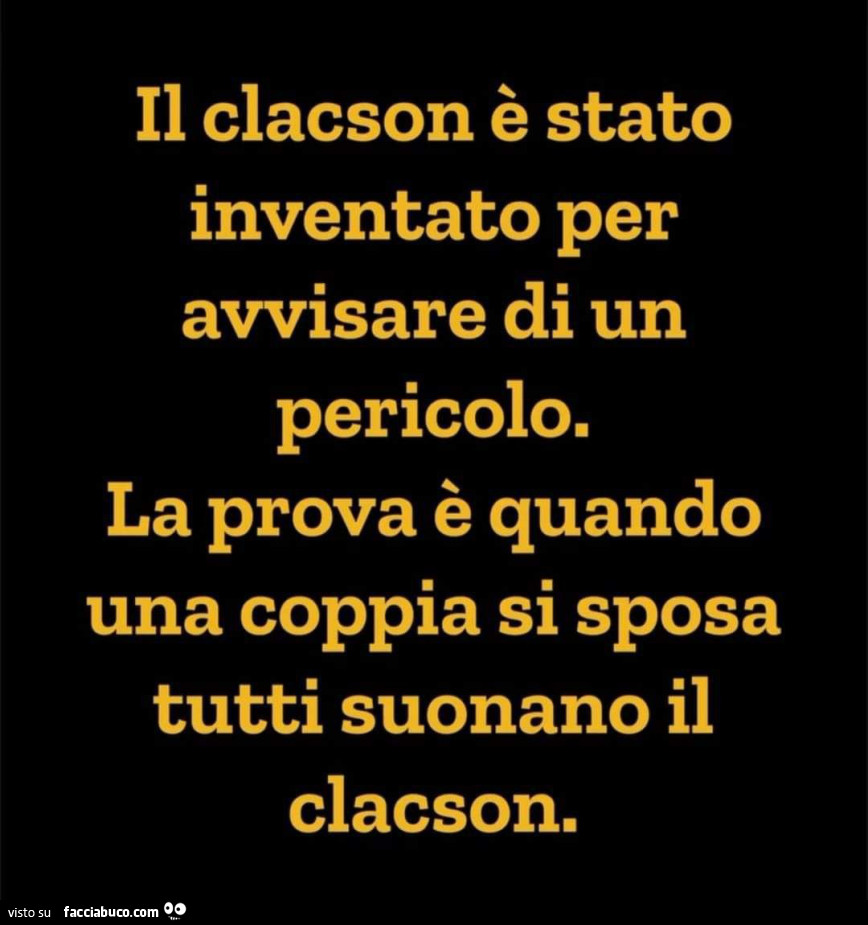 Il clacson è stato inventato per avvisare di un pericolo. La prova è quando una coppia si sposa tutti suonano il clacson