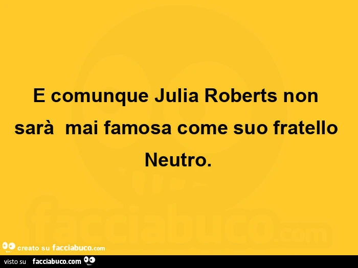 E comunque Julia Roberts non sarà mai famosa come suo fratello Neutro