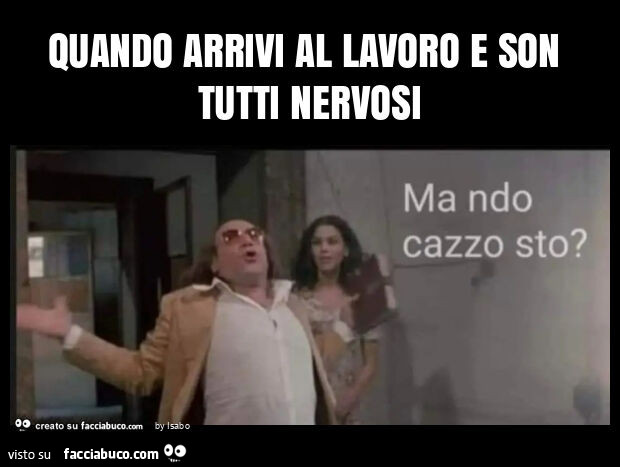 Quando arrivi al lavoro e son tutti nervosi