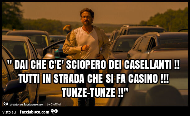 " dai che c'è sciopero dei casellanti! Tutti in strada che si fa casino! Tunze-tunze! "