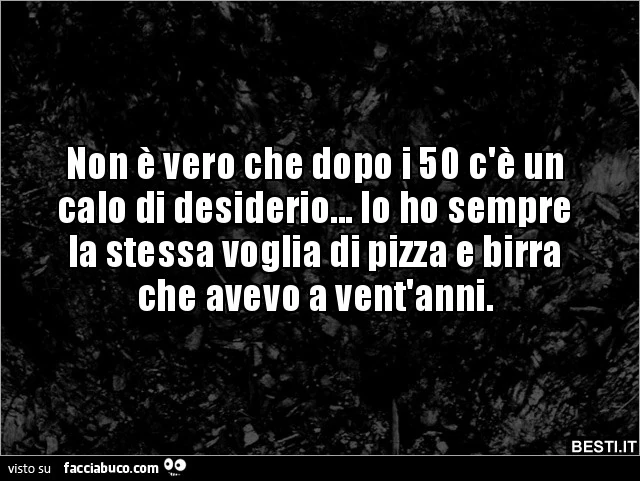 Non è vero che dopo i 50 c'è un calo di desiderio&hellip; io ho sempre la stessa voglia di pizza e birra che avevo a vent'anni