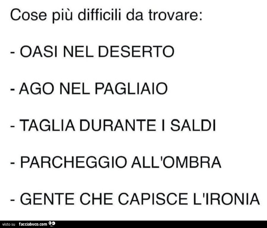 Cose più difficili da trovare: oasi nel deserto. Ago nel pagliaio. Taglia durante i saldi. Parcheggio all'ombra. Gente che capisce l'ironia