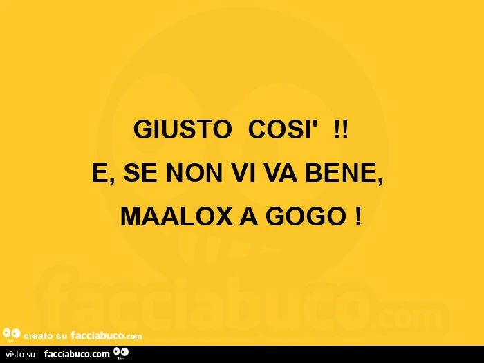 Giusto così ! E, se non vi va bene, maalox a gogo