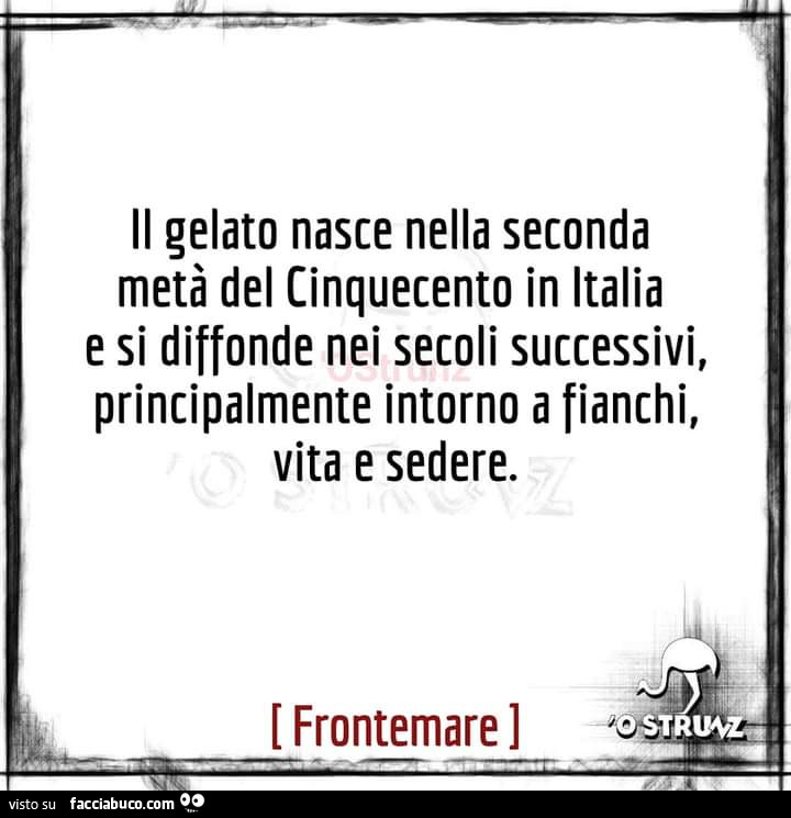 Il gelato nasce nella seconda metà del cinquecento in italia e si diffonde nei secoli successivi, principalmente intorno a fianchi, vita e sedere
