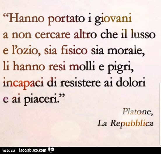 Hanno portato i giovani a non cercare altro che il lusso e l'ozio, sia fisico sia morale, li hanno resi molli e pigri, incapaci di resistere ai dolori e ai piaceri