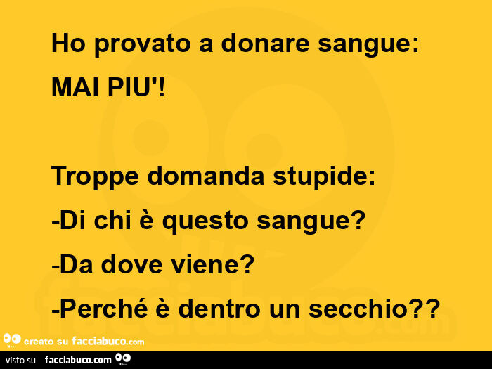 Ho provato a donare sangue: mai più! Troppe domanda stupide: di chi è questo sangue? Da dove viene? Perché è dentro un secchio?