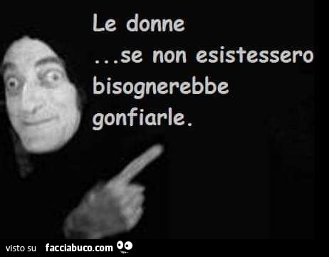 Le donne… se non esistessero bisognerebbe gonfiarle