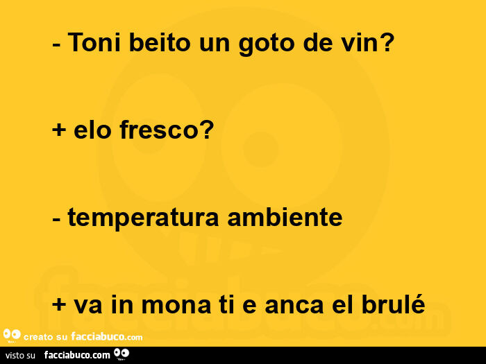 Toni beito un goto de vin? Elo fresco? Temperatura ambiente. Va in mona ti e anca el brulé