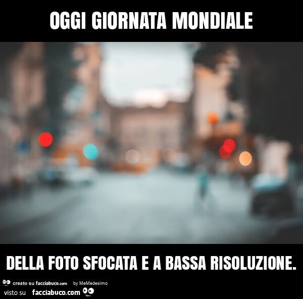 Oggi giornata mondiale della foto sfocata e a bassa risoluzione