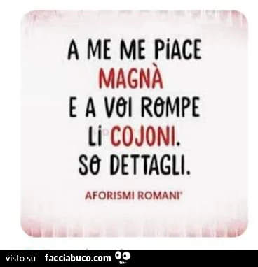 A me me piace magnร e a voi rompe li cojoni. So dettagli