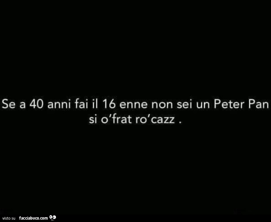 Se a 40 anni fai il 16 enne non sei un peter pan si ò frat rò cazz