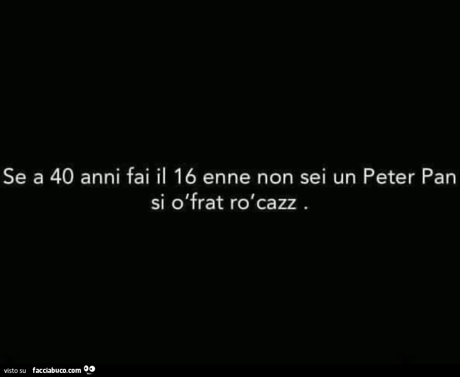 Se a 40 anni fai il 16 enne non sei un peter pan si ò frat rò cazz