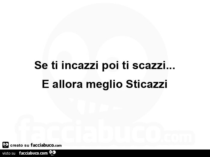 Se ti incazzi poi ti scazzi… e allora meglio sticazzi