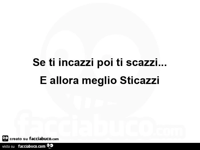 Se ti incazzi poi ti scazzi&hellip; e allora meglio sticazzi