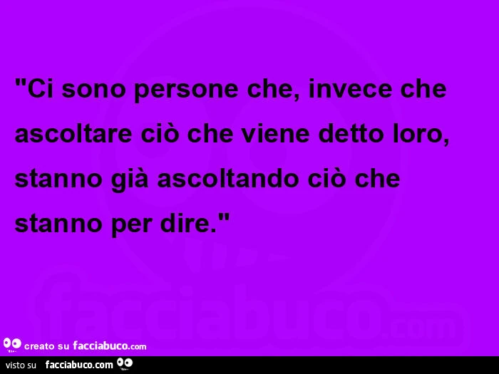 Ci sono persone che, invece che ascoltare ciò che viene detto loro, stanno già ascoltando ciò che stanno per dire