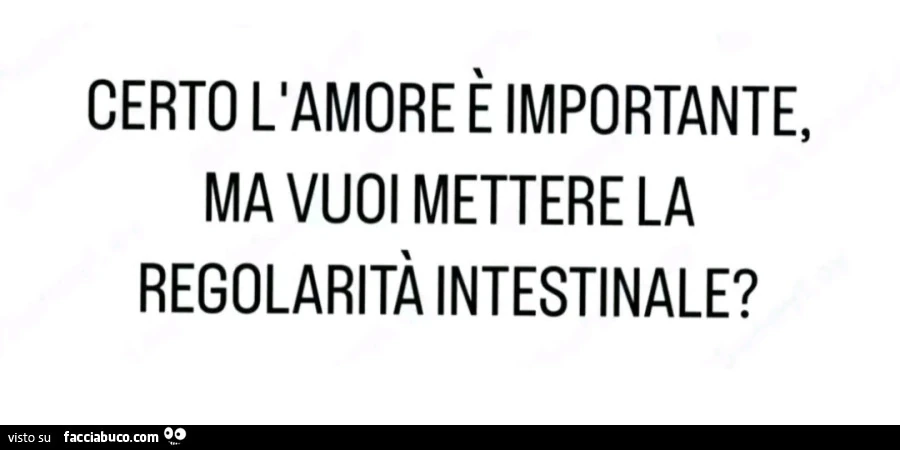 Certo l'amore è importante, ma vuoi mettere la regolarità intestinale?