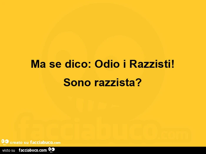 Ma se dico: odio i razzisti! Sono razzista?