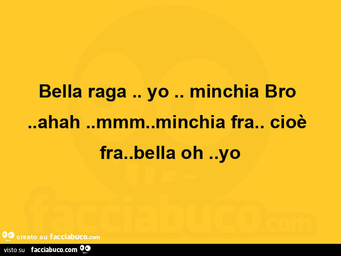 Bella raga. Yo. Minchia Bro. Ahah. Mmm. Minchia fra. Cioè fra. Bella oh. Yo