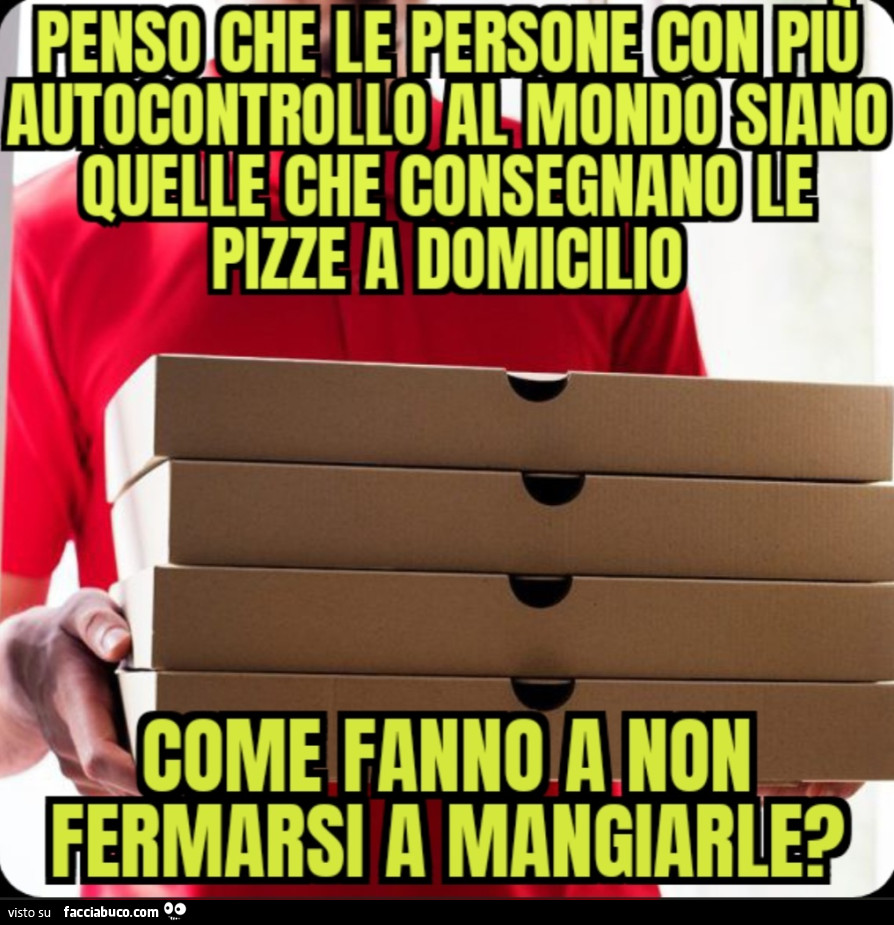 Penso che le persone con più autocontrollo al mondo siano quelle che consegnano le pizze a domicilio come fanno a non fermarsi a mangiarle