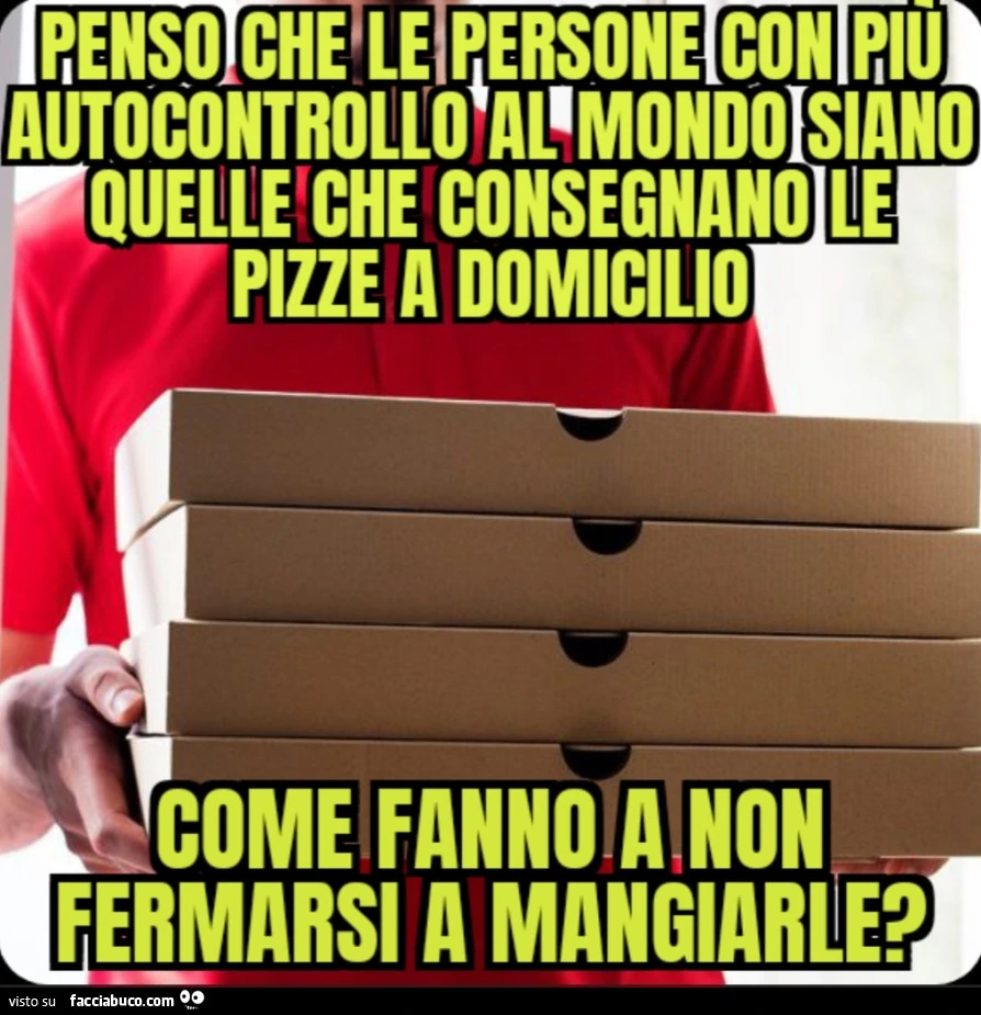 Penso che le persone con piรน autocontrollo al mondo siano quelle che consegnano le pizze a domicilio come fanno a non fermarsi a mangiarle