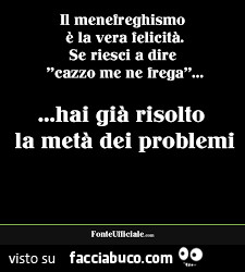 Il menefreghismo è la vera felicità. Se riesci a dire cazzo me ne frega hai già risolto la metà dei problemi