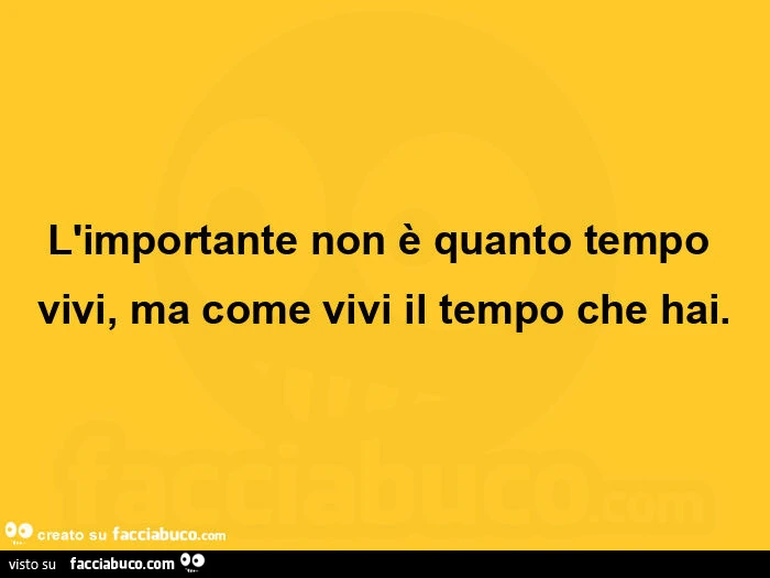 L'importante non è quanto tempo vivi, ma come vivi il tempo che hai