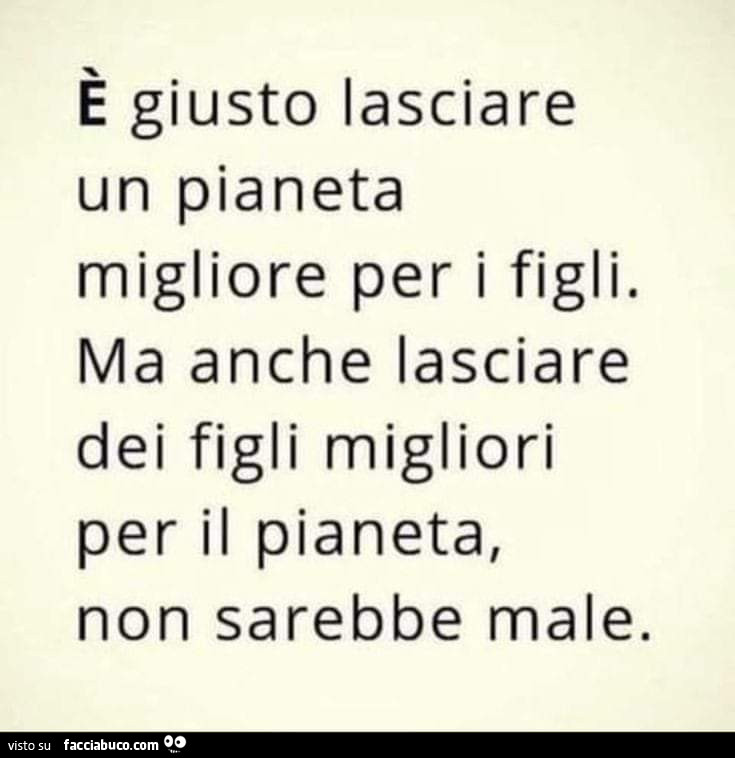 È giusto lasciare un pianeta migliore per i figli. Ma anche lasciare dei figli migliori per il pianeta, non sarebbe male