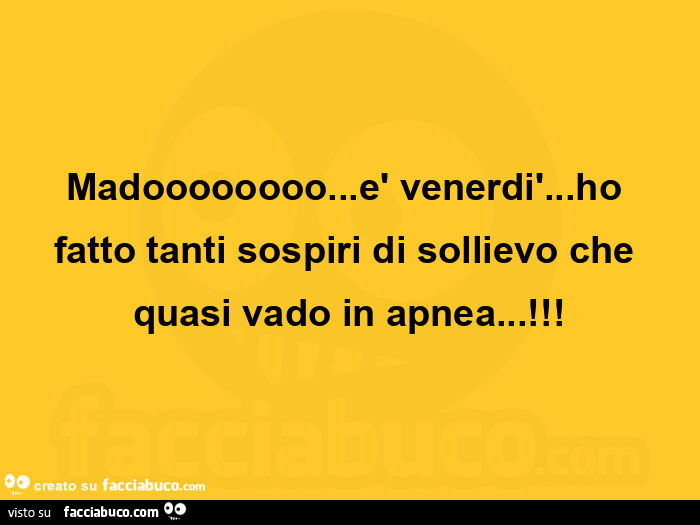 Madoooooooo… è venerdì… ho fatto tanti sospiri di sollievo che quasi vado in apnea