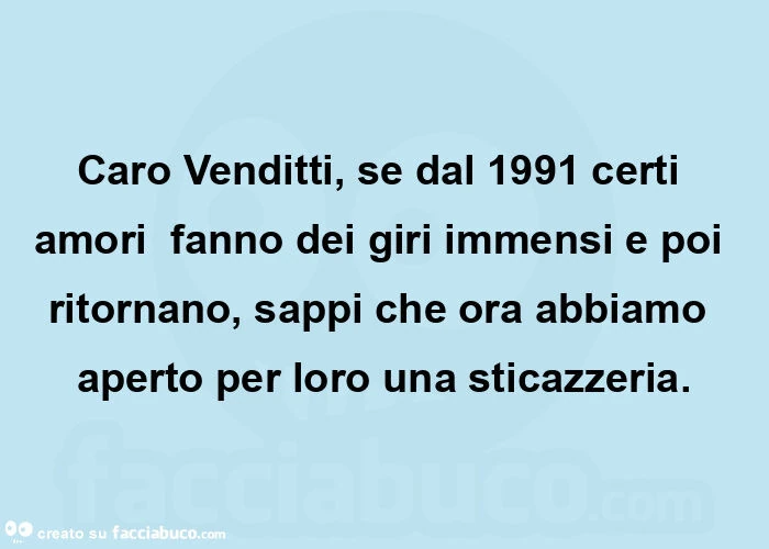 Caro venditti, se dal 1991 certi amori  fanno dei giri immensi e poi ritornano, sappi che ora abbiamo aperto per loro una sticazzeria