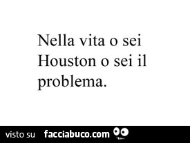 Nella vita o sei houston o sei il problema