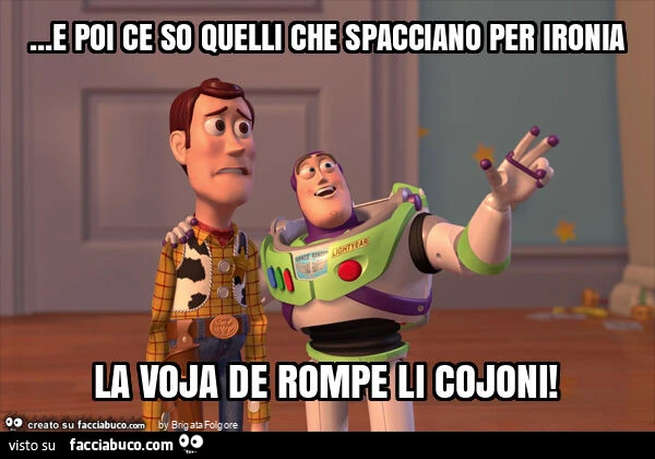 E poi ce so quelli che spacciano per ironia la voja de rompe li cojoni