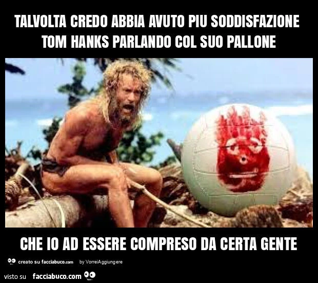 Talvolta credo abbia avuto piu soddisfazione tom hanks parlando col suo pallone che io ad essere compreso da certa gente