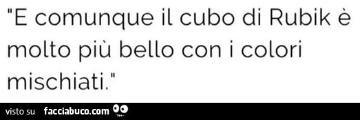 E comunque il cubo di rubik è molto più bello con i colori mischiati