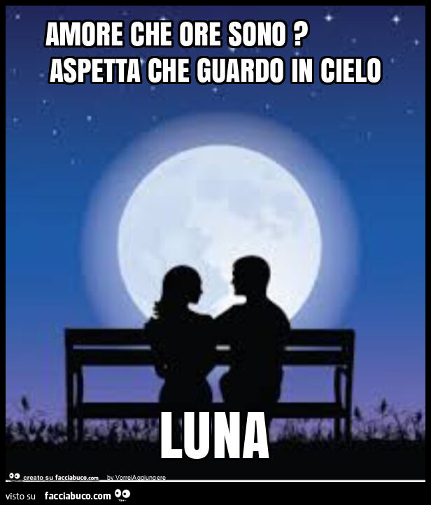 Amore che ore sono? Aspetta che guardo in cielo luna