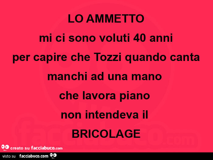 Lo ammetto mi ci sono voluti 40 anni per capire che tozzi quando canta manchi ad una mano che lavora piano non intendeva il bricolage