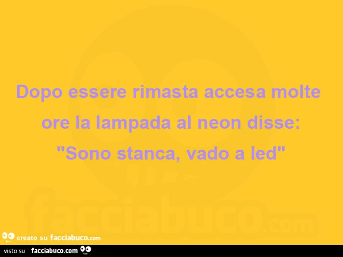Dopo essere rimasta accesa molte ore la lampada al neon disse: sono stanca, vado a led