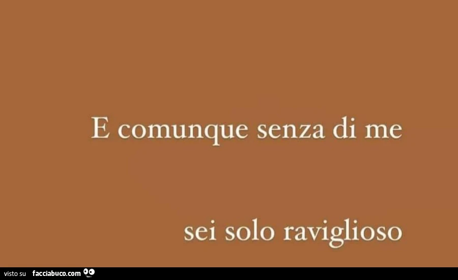 E comunque senza di me sei solo raviglioso