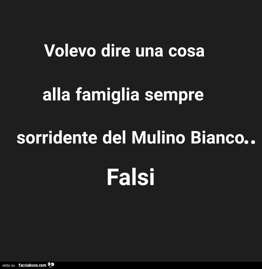 Volevo dire una cosa alla famiglia sempre sorridente del mulino bianco. Falsi