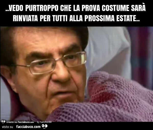 Vedo purtroppo che la prova costume sarà rinviata per tutti alla prossima estate