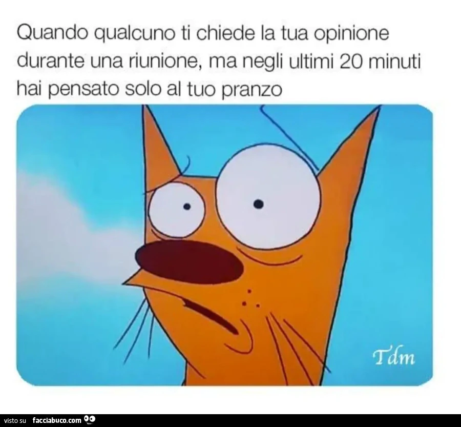 Quando qualcuno ti chiede la tua opinione durante una riunione ma negli ultimi 20 minuti hai pensato solo al tuo pranzo